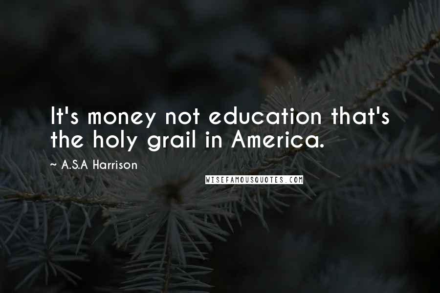 A.S.A Harrison Quotes: It's money not education that's the holy grail in America.