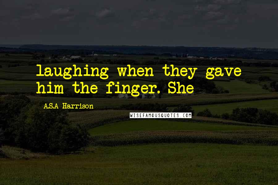 A.S.A Harrison Quotes: laughing when they gave him the finger. She