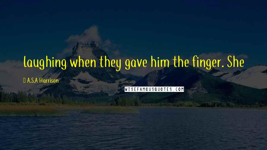 A.S.A Harrison Quotes: laughing when they gave him the finger. She