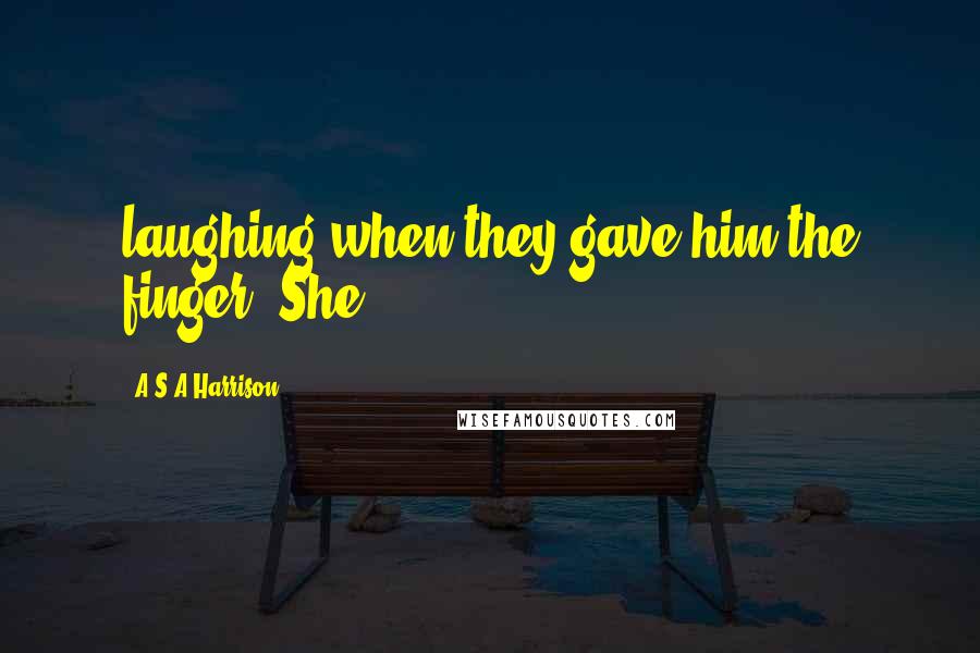 A.S.A Harrison Quotes: laughing when they gave him the finger. She