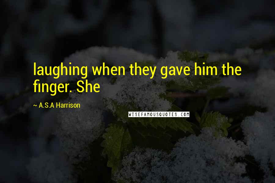 A.S.A Harrison Quotes: laughing when they gave him the finger. She