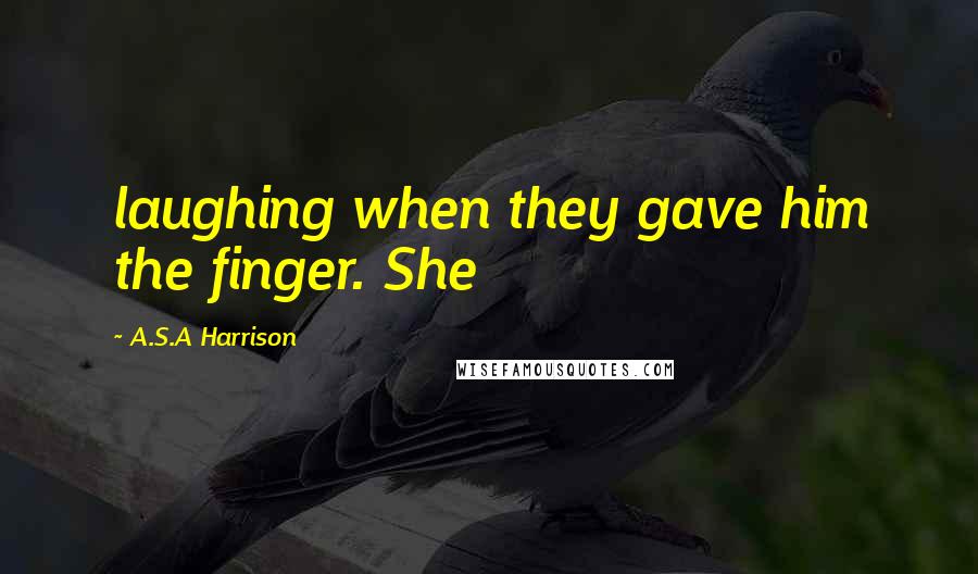 A.S.A Harrison Quotes: laughing when they gave him the finger. She