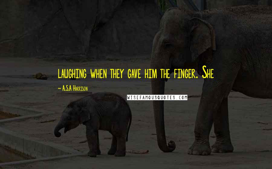 A.S.A Harrison Quotes: laughing when they gave him the finger. She