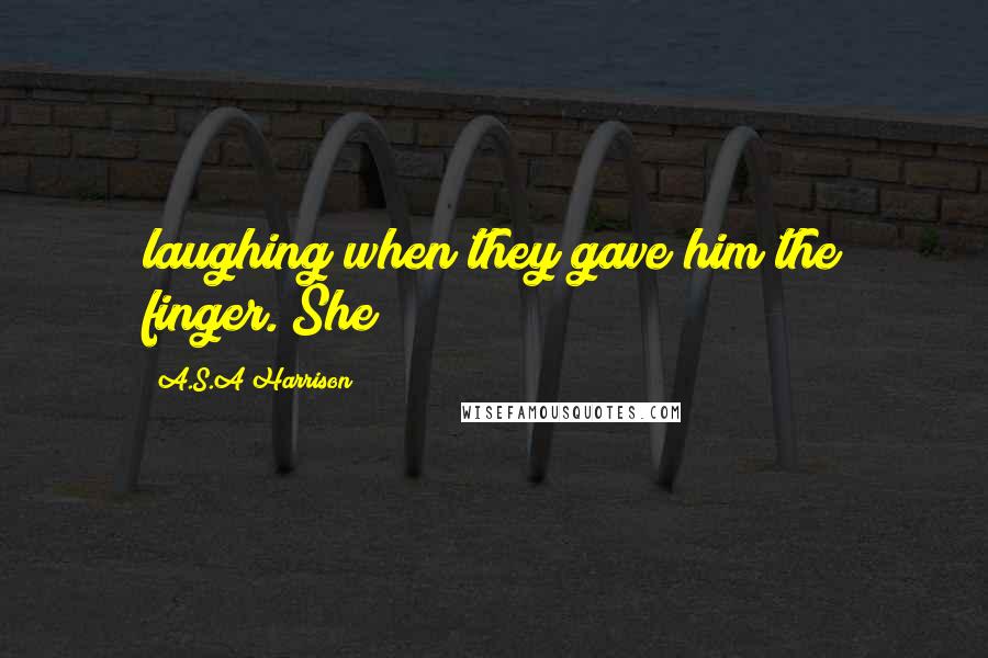 A.S.A Harrison Quotes: laughing when they gave him the finger. She