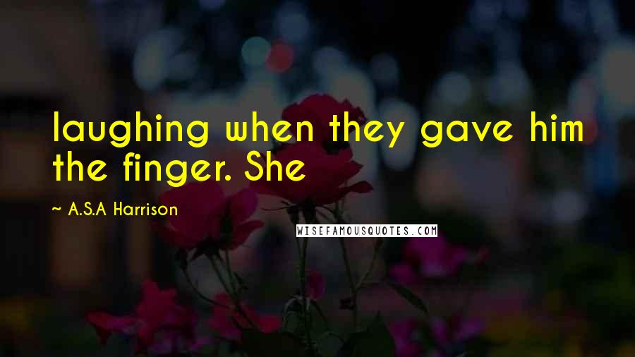 A.S.A Harrison Quotes: laughing when they gave him the finger. She