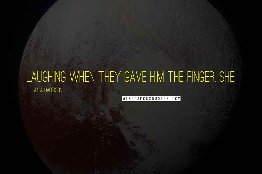 A.S.A Harrison Quotes: laughing when they gave him the finger. She