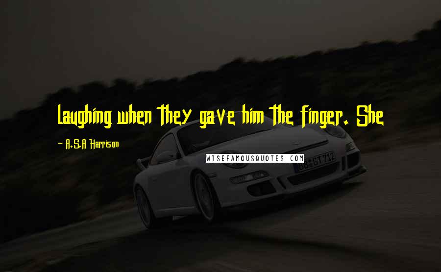 A.S.A Harrison Quotes: laughing when they gave him the finger. She