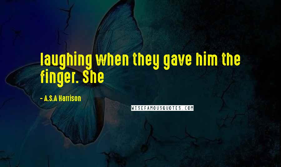 A.S.A Harrison Quotes: laughing when they gave him the finger. She