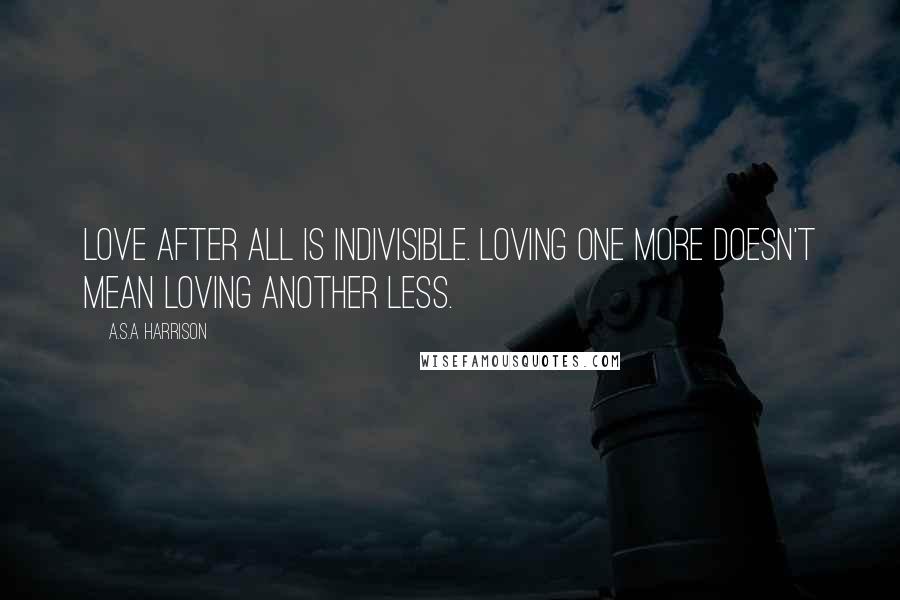 A.S.A Harrison Quotes: love after all is indivisible. Loving one more doesn't mean loving another less.