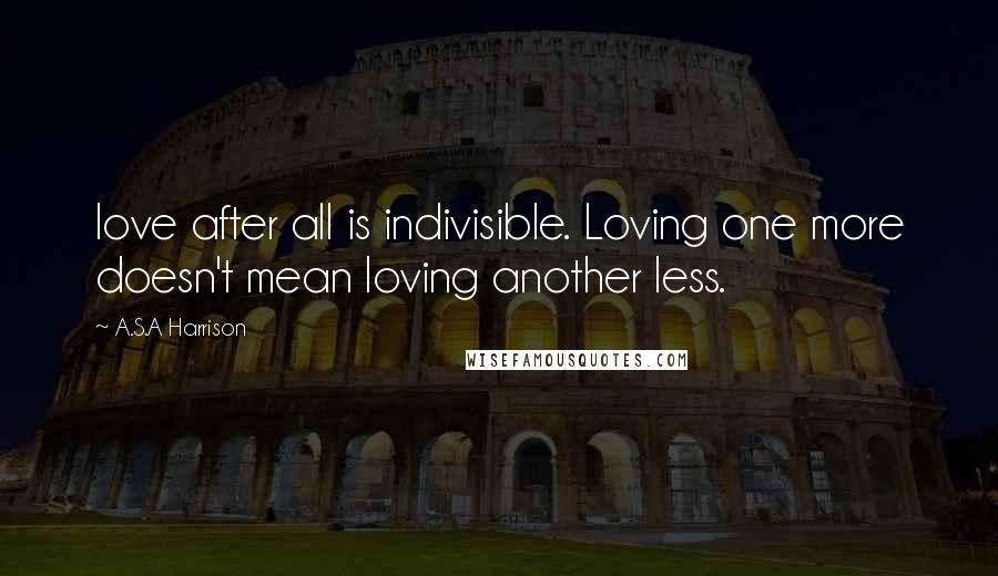 A.S.A Harrison Quotes: love after all is indivisible. Loving one more doesn't mean loving another less.