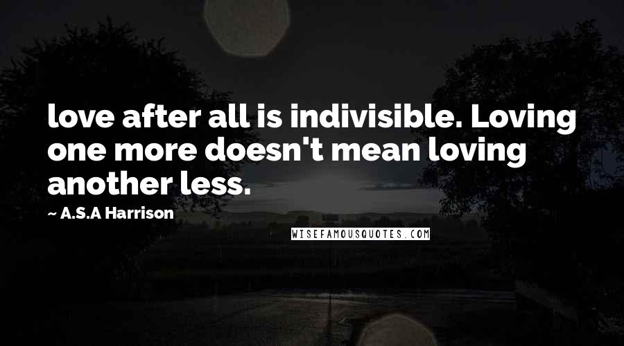 A.S.A Harrison Quotes: love after all is indivisible. Loving one more doesn't mean loving another less.