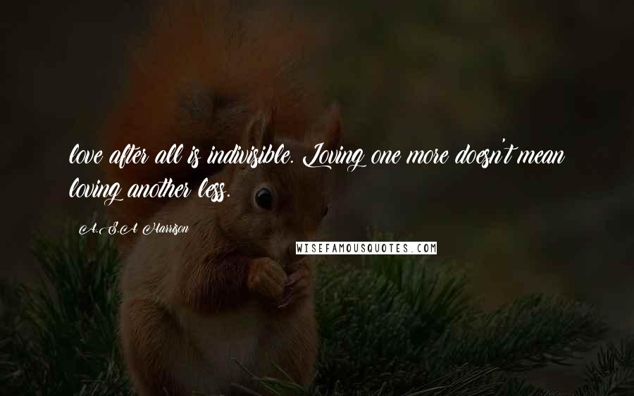 A.S.A Harrison Quotes: love after all is indivisible. Loving one more doesn't mean loving another less.