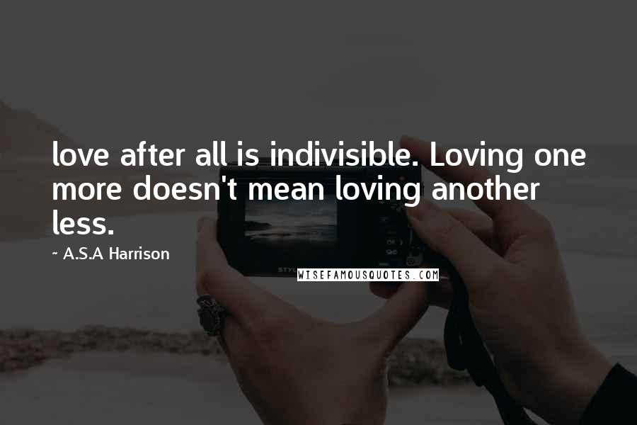A.S.A Harrison Quotes: love after all is indivisible. Loving one more doesn't mean loving another less.