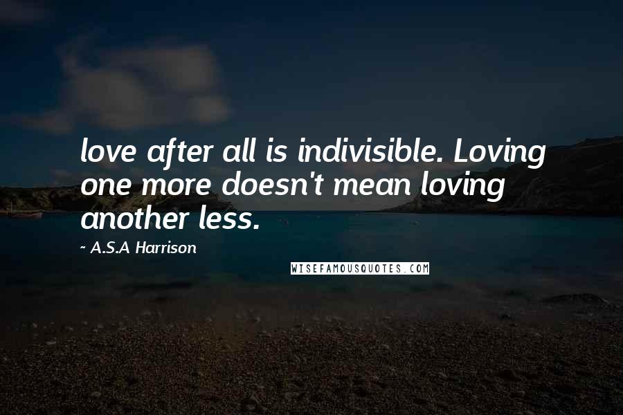 A.S.A Harrison Quotes: love after all is indivisible. Loving one more doesn't mean loving another less.