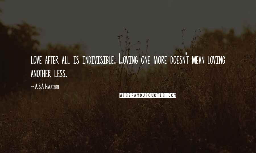 A.S.A Harrison Quotes: love after all is indivisible. Loving one more doesn't mean loving another less.