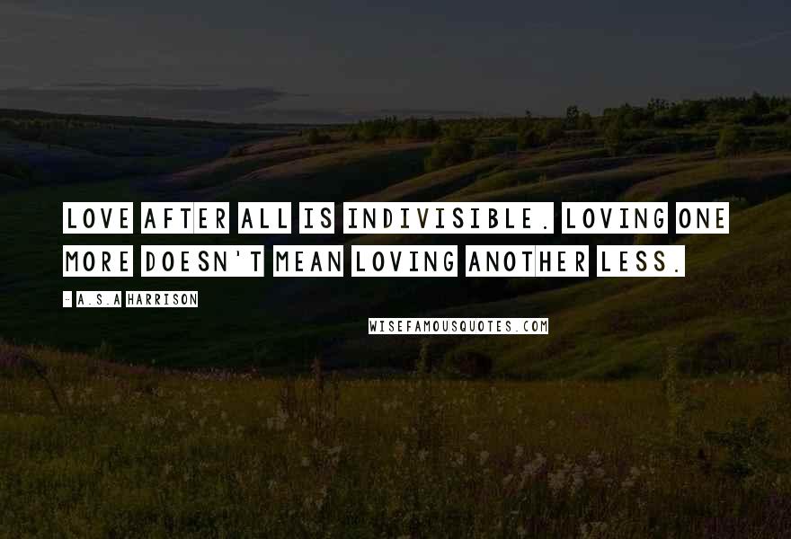 A.S.A Harrison Quotes: love after all is indivisible. Loving one more doesn't mean loving another less.