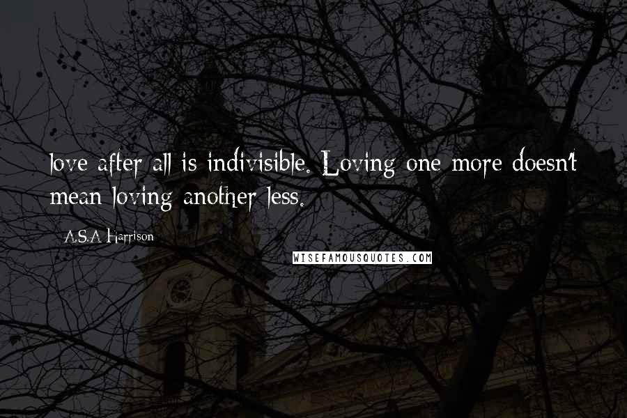 A.S.A Harrison Quotes: love after all is indivisible. Loving one more doesn't mean loving another less.