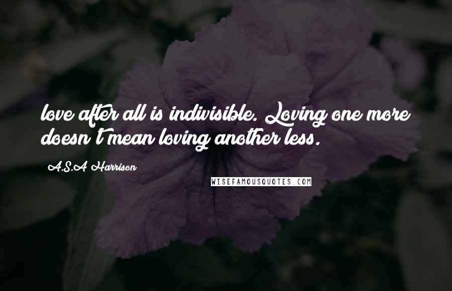 A.S.A Harrison Quotes: love after all is indivisible. Loving one more doesn't mean loving another less.