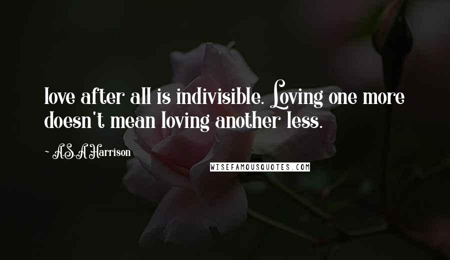 A.S.A Harrison Quotes: love after all is indivisible. Loving one more doesn't mean loving another less.