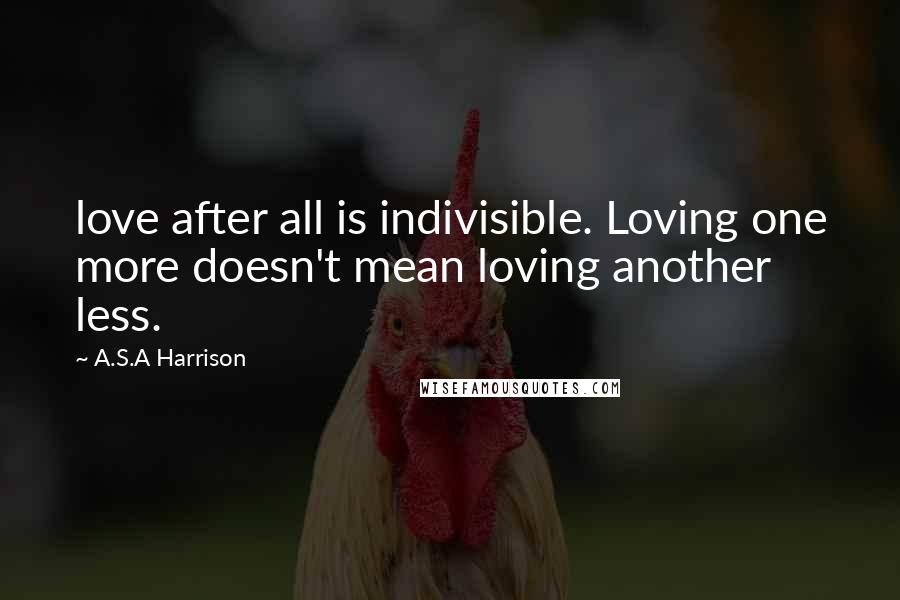 A.S.A Harrison Quotes: love after all is indivisible. Loving one more doesn't mean loving another less.