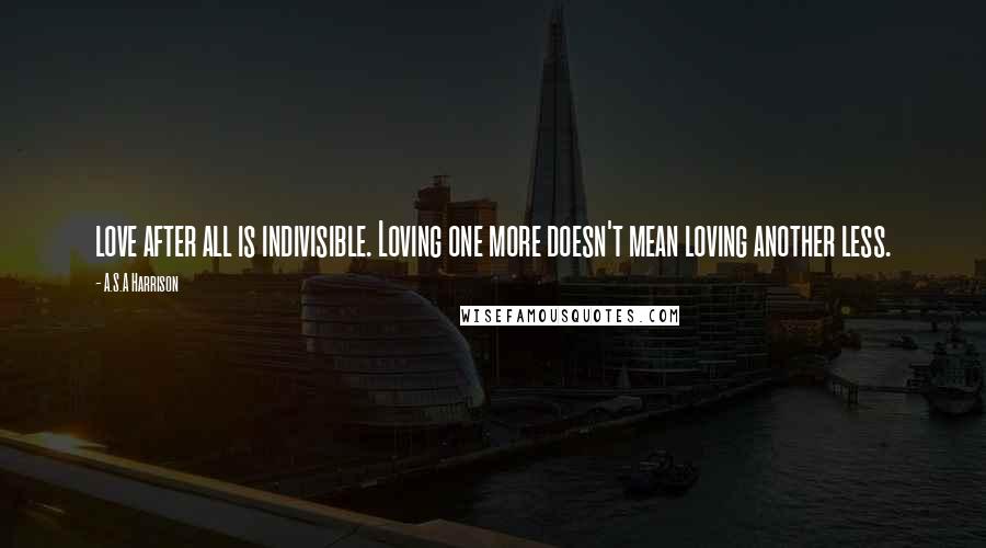 A.S.A Harrison Quotes: love after all is indivisible. Loving one more doesn't mean loving another less.