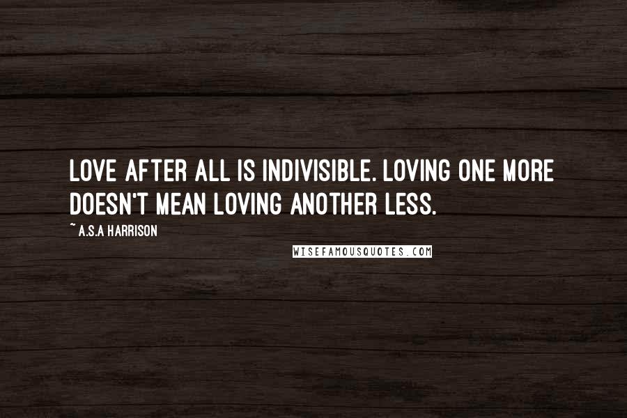 A.S.A Harrison Quotes: love after all is indivisible. Loving one more doesn't mean loving another less.