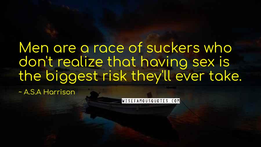 A.S.A Harrison Quotes: Men are a race of suckers who don't realize that having sex is the biggest risk they'll ever take.