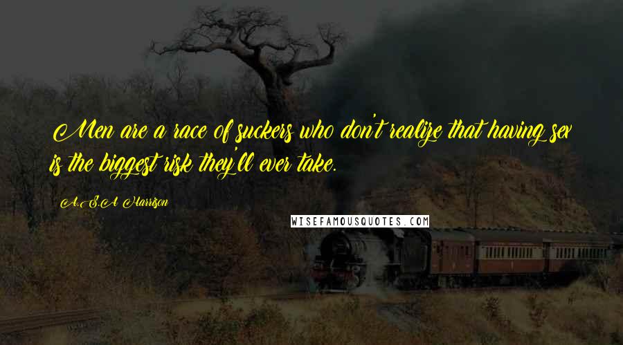 A.S.A Harrison Quotes: Men are a race of suckers who don't realize that having sex is the biggest risk they'll ever take.