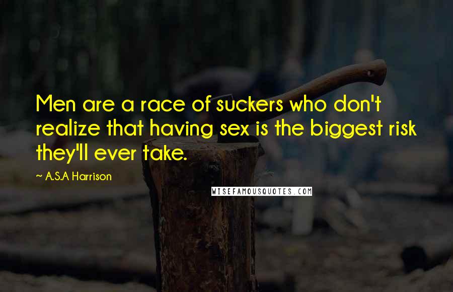 A.S.A Harrison Quotes: Men are a race of suckers who don't realize that having sex is the biggest risk they'll ever take.