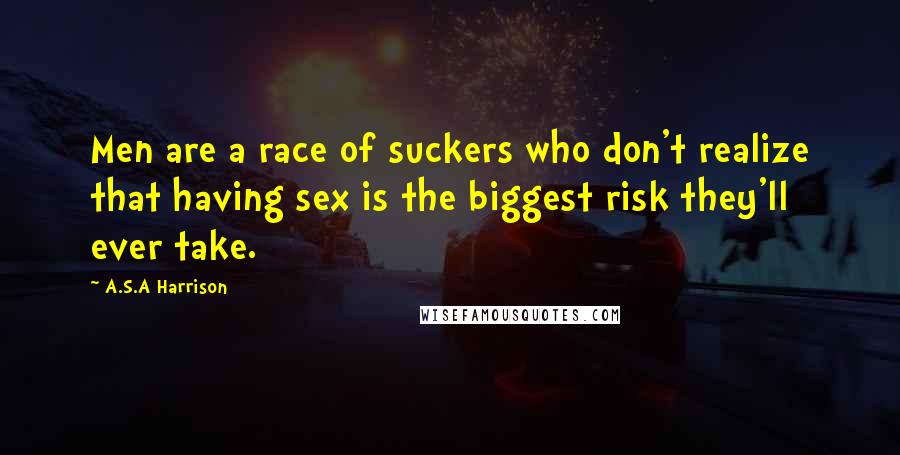 A.S.A Harrison Quotes: Men are a race of suckers who don't realize that having sex is the biggest risk they'll ever take.