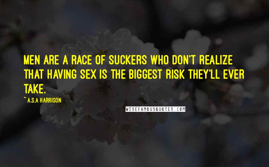 A.S.A Harrison Quotes: Men are a race of suckers who don't realize that having sex is the biggest risk they'll ever take.