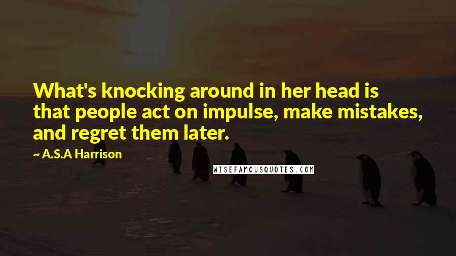 A.S.A Harrison Quotes: What's knocking around in her head is that people act on impulse, make mistakes, and regret them later.