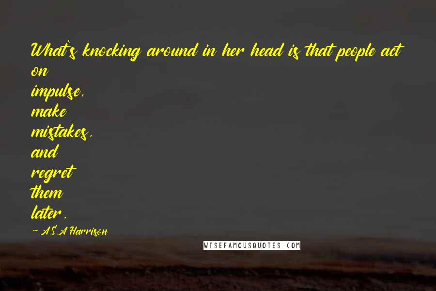 A.S.A Harrison Quotes: What's knocking around in her head is that people act on impulse, make mistakes, and regret them later.