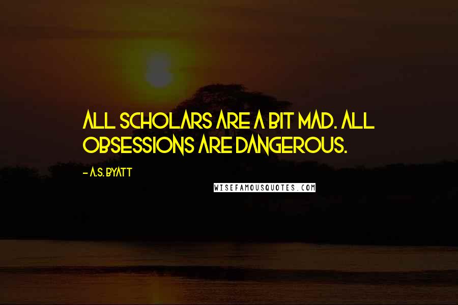 A.S. Byatt Quotes: All scholars are a bit mad. All obsessions are dangerous.