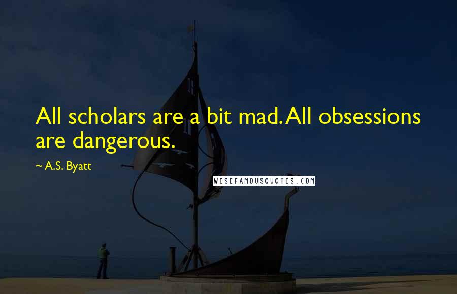 A.S. Byatt Quotes: All scholars are a bit mad. All obsessions are dangerous.