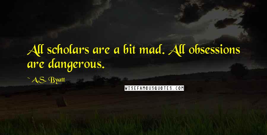 A.S. Byatt Quotes: All scholars are a bit mad. All obsessions are dangerous.