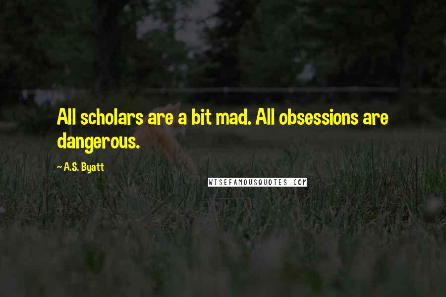 A.S. Byatt Quotes: All scholars are a bit mad. All obsessions are dangerous.