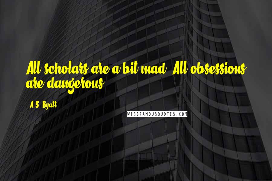 A.S. Byatt Quotes: All scholars are a bit mad. All obsessions are dangerous.