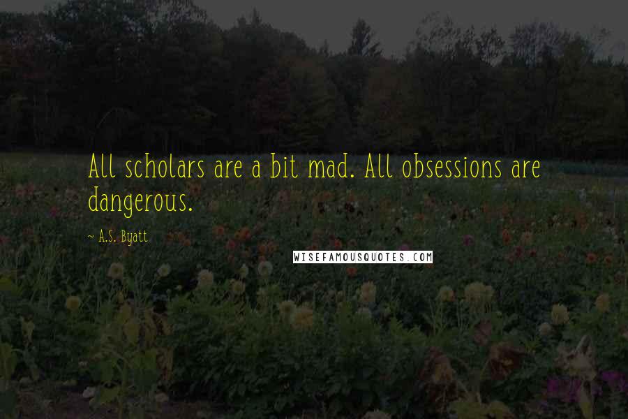 A.S. Byatt Quotes: All scholars are a bit mad. All obsessions are dangerous.