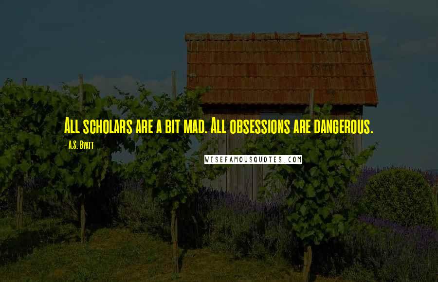 A.S. Byatt Quotes: All scholars are a bit mad. All obsessions are dangerous.