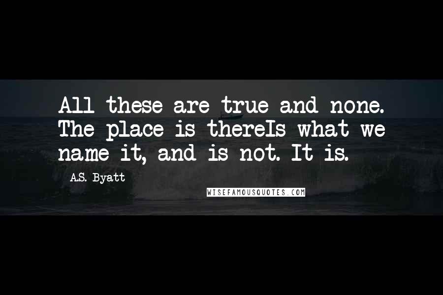 A.S. Byatt Quotes: All these are true and none. The place is thereIs what we name it, and is not. It is.