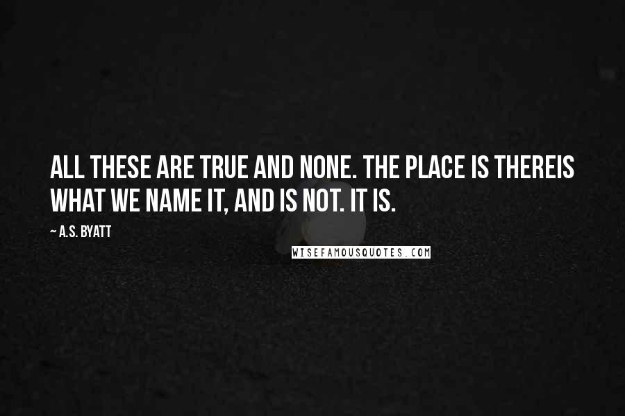 A.S. Byatt Quotes: All these are true and none. The place is thereIs what we name it, and is not. It is.