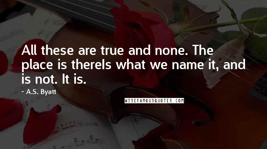 A.S. Byatt Quotes: All these are true and none. The place is thereIs what we name it, and is not. It is.