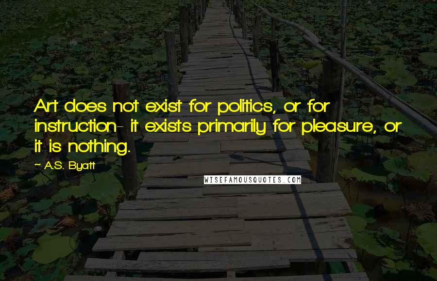 A.S. Byatt Quotes: Art does not exist for politics, or for instruction- it exists primarily for pleasure, or it is nothing.