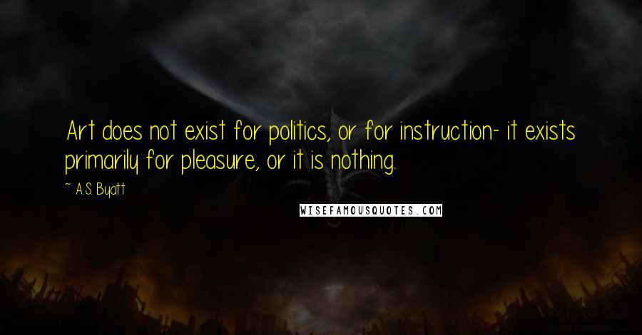 A.S. Byatt Quotes: Art does not exist for politics, or for instruction- it exists primarily for pleasure, or it is nothing.