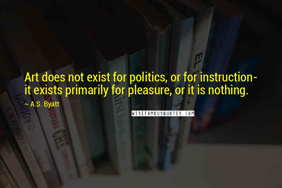 A.S. Byatt Quotes: Art does not exist for politics, or for instruction- it exists primarily for pleasure, or it is nothing.