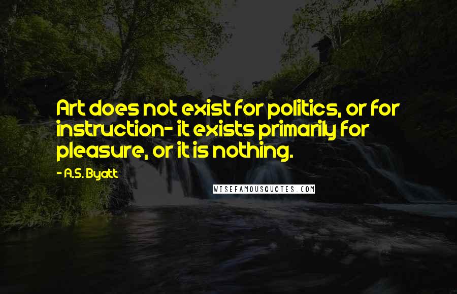 A.S. Byatt Quotes: Art does not exist for politics, or for instruction- it exists primarily for pleasure, or it is nothing.