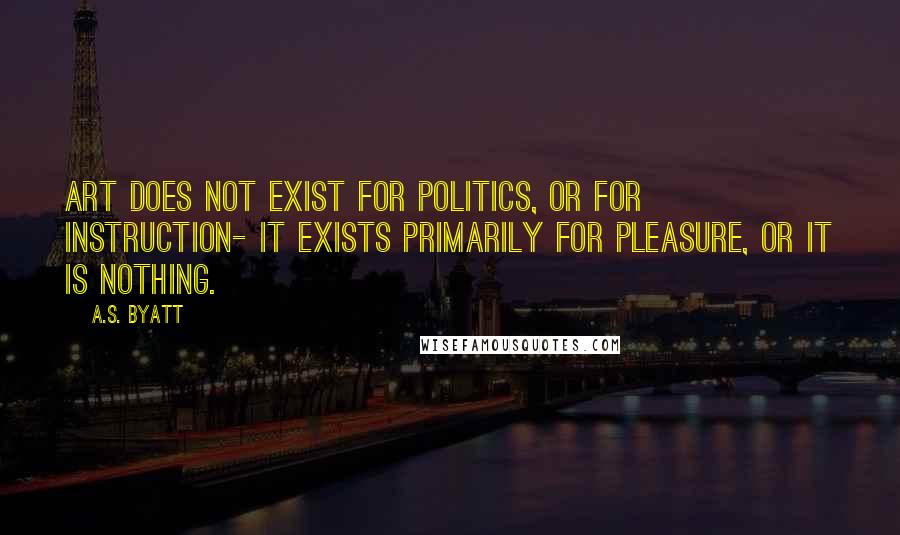 A.S. Byatt Quotes: Art does not exist for politics, or for instruction- it exists primarily for pleasure, or it is nothing.