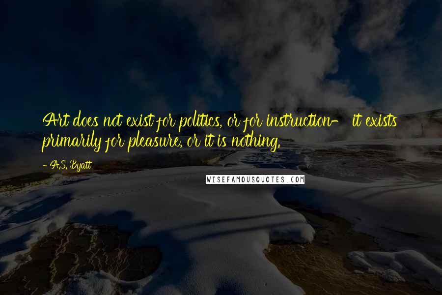 A.S. Byatt Quotes: Art does not exist for politics, or for instruction- it exists primarily for pleasure, or it is nothing.