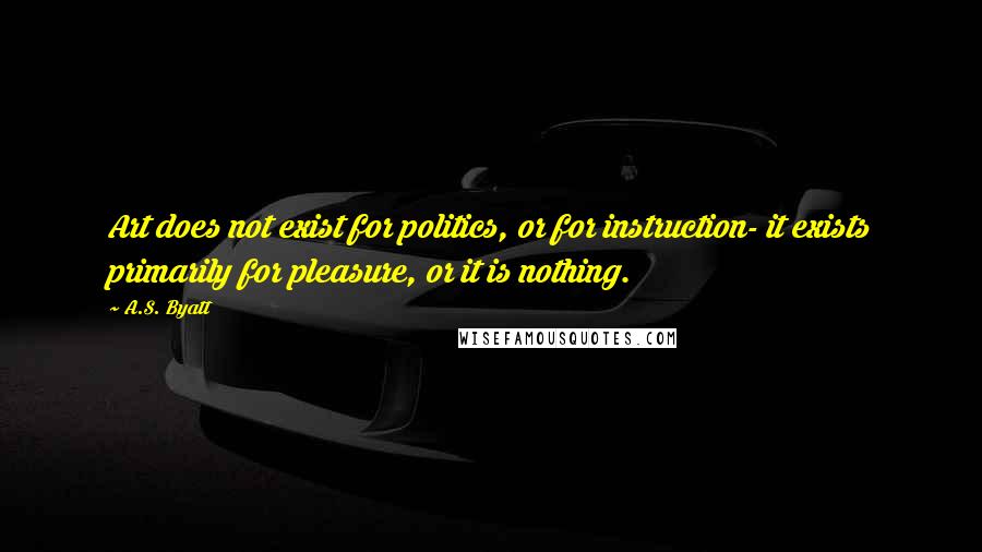 A.S. Byatt Quotes: Art does not exist for politics, or for instruction- it exists primarily for pleasure, or it is nothing.